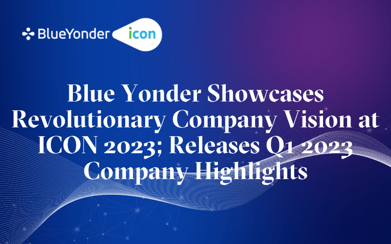 Blue Yonder Showcases Revolutionary Company Vision at ICON 2023; Releases Q1 2023 Company Highlights